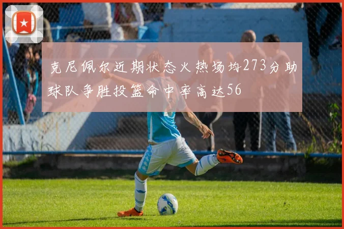 克尼佩尔近期状态火热场均273分助球队争胜投篮命中率高达56