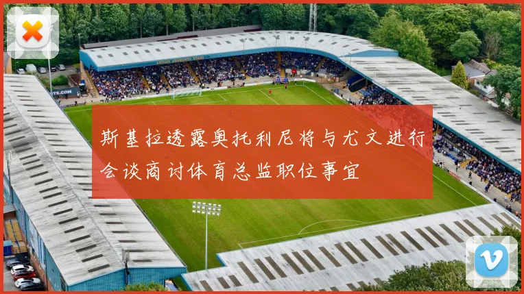 斯基拉透露奥托利尼将与尤文进行会谈商讨体育总监职位事宜