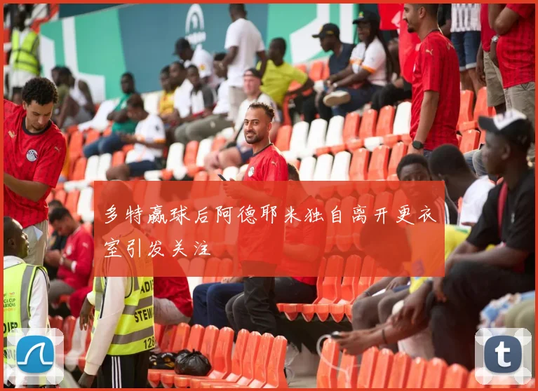 多特赢球后阿德耶米独自离开更衣室引发关注