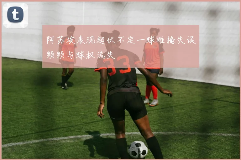 阿苏埃表现起伏不定一球难掩失误频频与球权流失