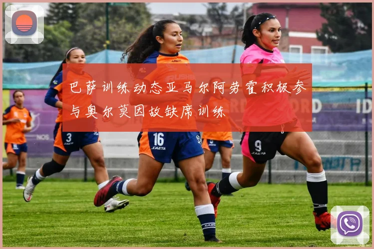 巴萨训练动态亚马尔阿劳霍积极参与奥尔莫因故缺席训练
