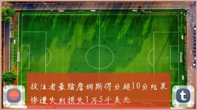 投注者豪赌詹姆斯得分超10分结果惨遭失利损失1万5千美元
