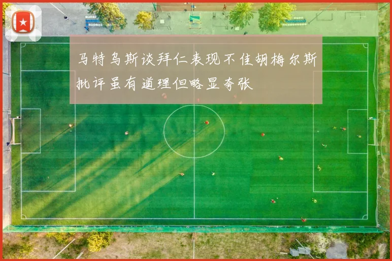 马特乌斯谈拜仁表现不佳胡梅尔斯批评虽有道理但略显夸张