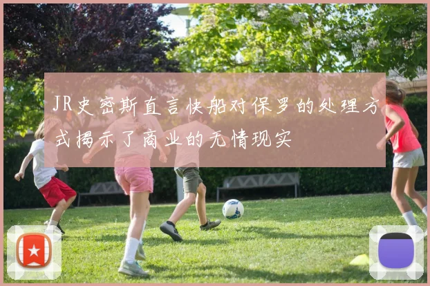 JR史密斯直言快船对保罗的处理方式揭示了商业的无情现实