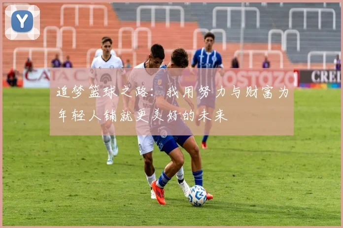 追梦篮球之路：我用努力与财富为年轻人铺就更美好的未来