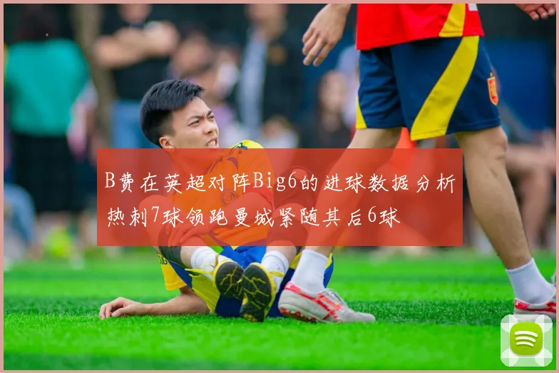 B费在英超对阵Big6的进球数据分析热刺7球领跑曼城紧随其后6球