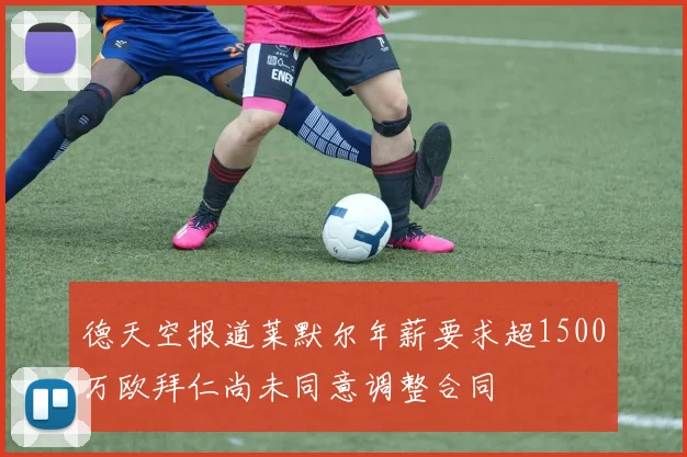 德天空报道莱默尔年薪要求超1500万欧拜仁尚未同意调整合同