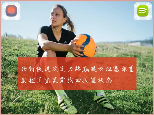 独行侠进攻乏力路威建议拉塞尔首发控卫克莱需找回投篮状态