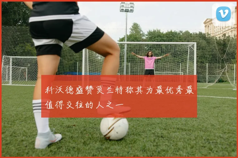 科沃德盛赞莫兰特称其为最优秀最值得交往的人之一