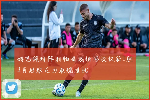 姆巴佩对阵利物浦战绩惨淡仅获1胜3负进球乏力表现堪忧