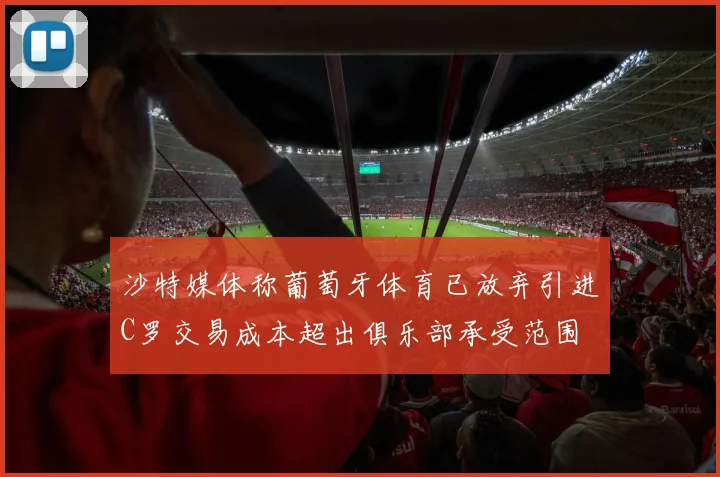 沙特媒体称葡萄牙体育已放弃引进C罗交易成本超出俱乐部承受范围