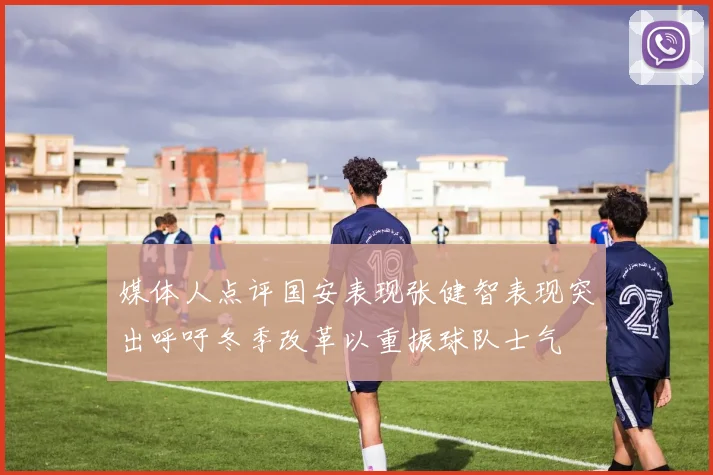 媒体人点评国安表现张健智表现突出呼吁冬季改革以重振球队士气
