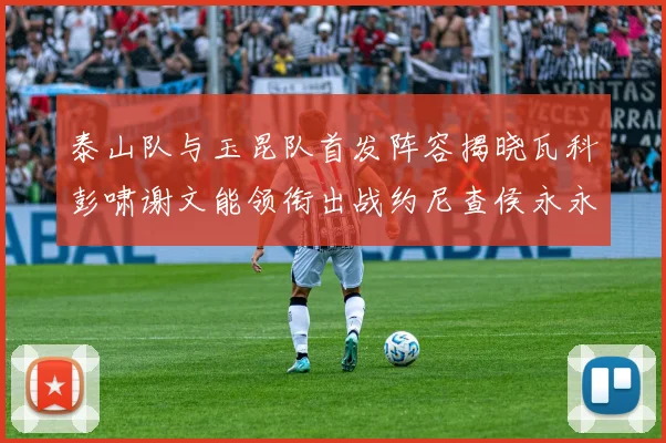 泰山队与玉昆队首发阵容揭晓瓦科彭啸谢文能领衔出战约尼查侯永永参赛