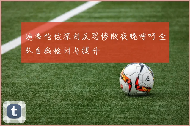 迪洛伦佐深刻反思惨败夜晚呼吁全队自我检讨与提升