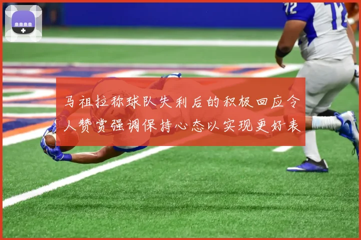 马祖拉称球队失利后的积极回应令人赞赏强调保持心态以实现更好表现