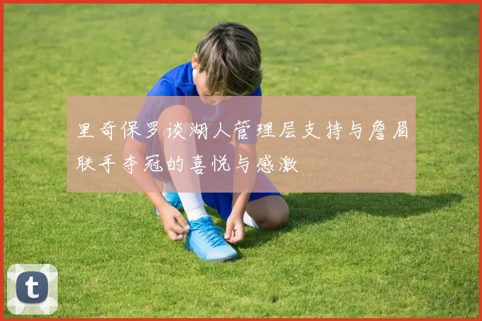 里奇保罗谈湖人管理层支持与詹眉联手夺冠的喜悦与感激