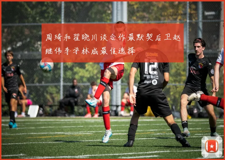 周琦和翟晓川谈合作最默契后卫赵继伟李学林成最佳选择