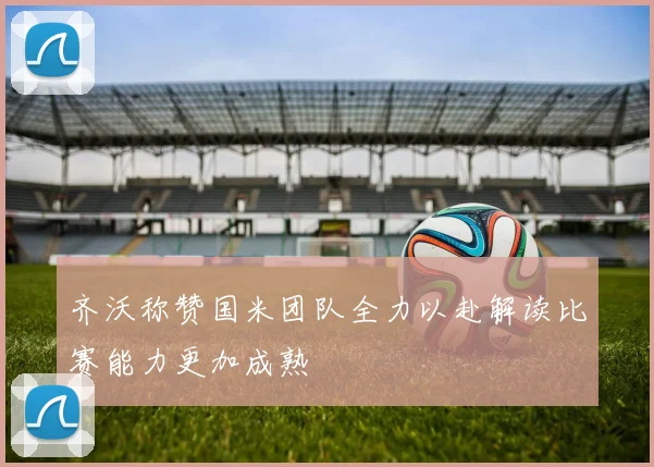 齐沃称赞国米团队全力以赴解读比赛能力更加成熟