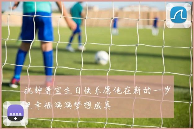 祝钟晋宝生日快乐愿他在新的一岁里幸福满满梦想成真