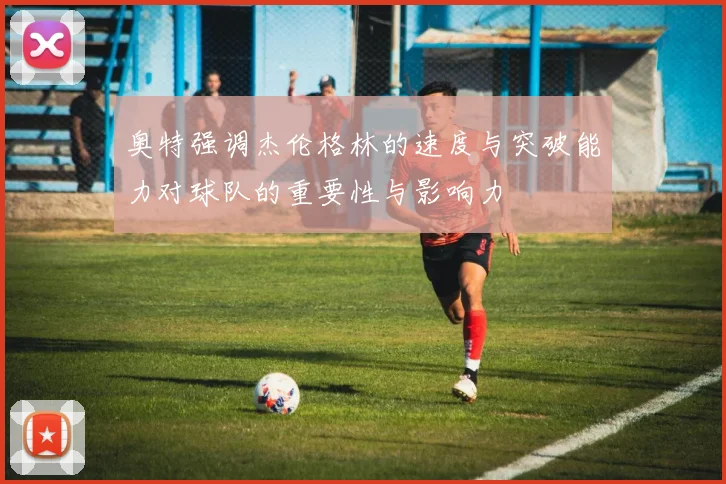 奥特强调杰伦格林的速度与突破能力对球队的重要性与影响力