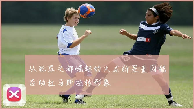 从犯罪之都崛起的火龙新星奎因能否助杜马斯逆转形象