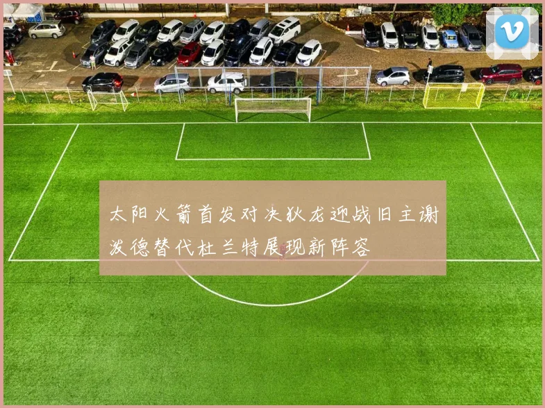 太阳火箭首发对决狄龙迎战旧主谢泼德替代杜兰特展现新阵容