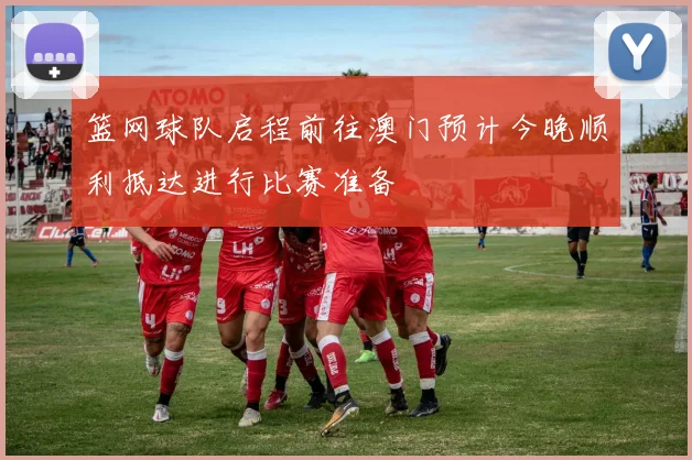 篮网球队启程前往澳门预计今晚顺利抵达进行比赛准备