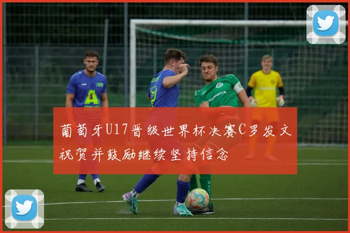 葡萄牙U17晋级世界杯决赛C罗发文祝贺并鼓励继续坚持信念