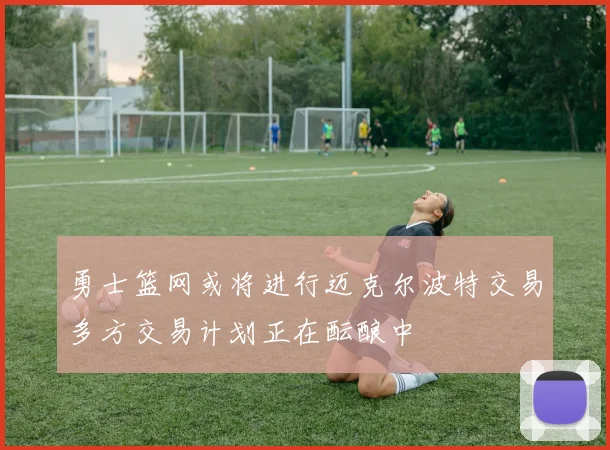勇士篮网或将进行迈克尔波特交易多方交易计划正在酝酿中