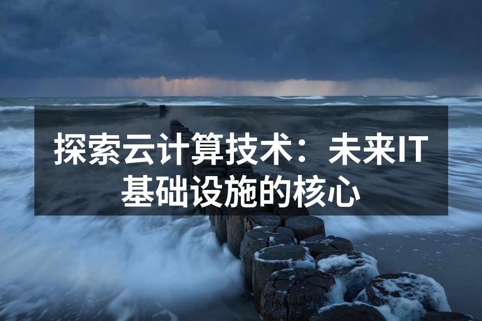 探索云计算技术:未来IT基础设施的核心