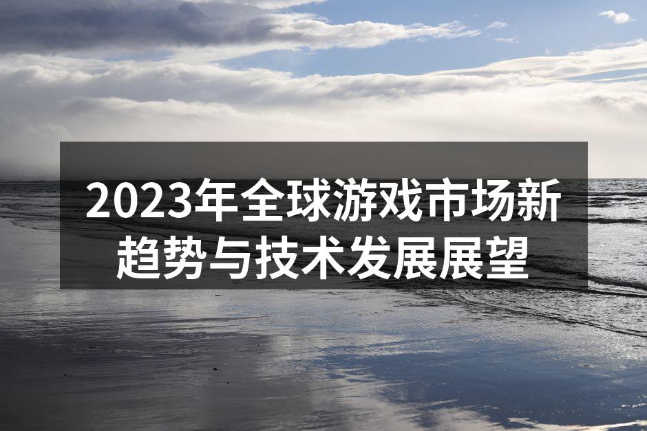 2023年全球游戏市场新趋势与技术发展展