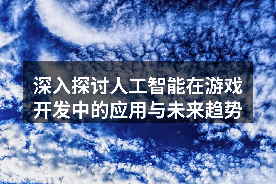 深入探讨人工智能在游戏开发中的应用与未来